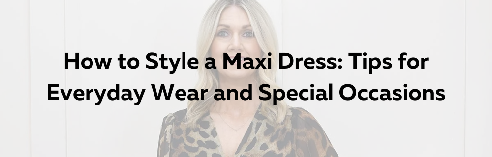 How to Style a Maxi Dress: Tips for Everyday Wear and Special Occasions